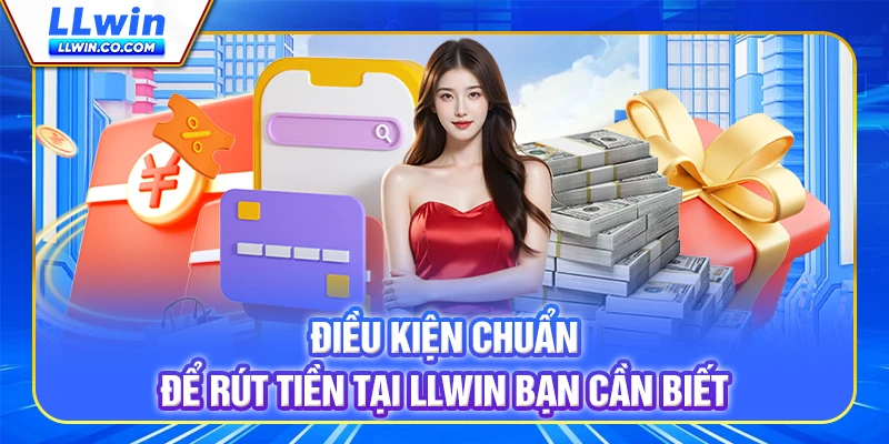 Điều kiện chuẩn để rút tiền tại LLWIN bạn cần biết