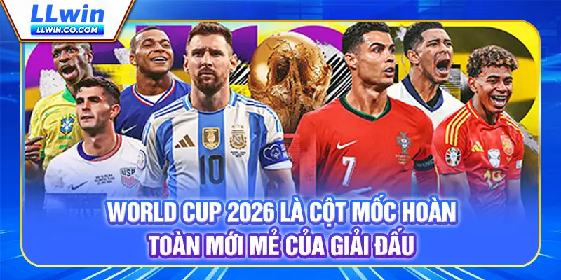 World Cup 2026 là cột mốc hoàn toàn mới mẻ của giải đấu