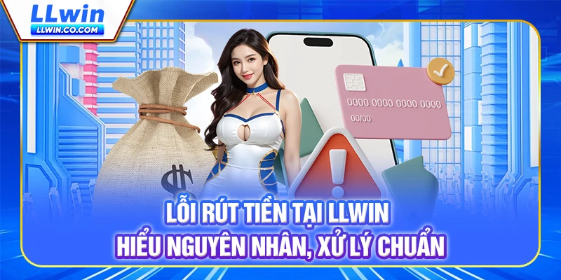 Lỗi Rút Tiền Tại LLWIN - Hiểu Nguyên Nhân, Xử Lý Chuẩn