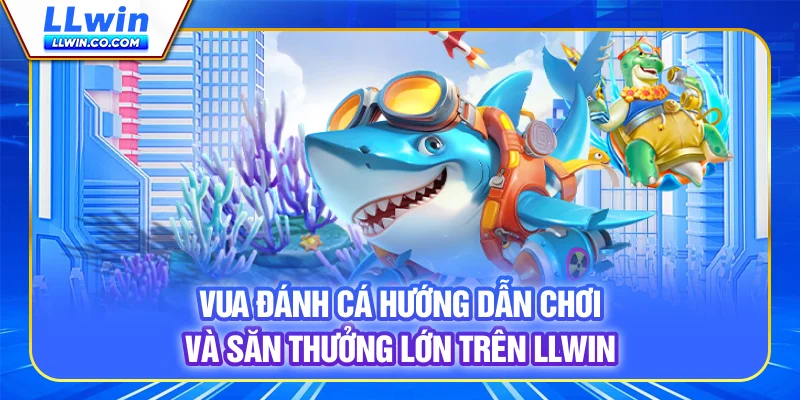 Vua Đánh Cá - Hướng Dẫn Chơi Và Săn Thưởng Lớn Trên LLWIN